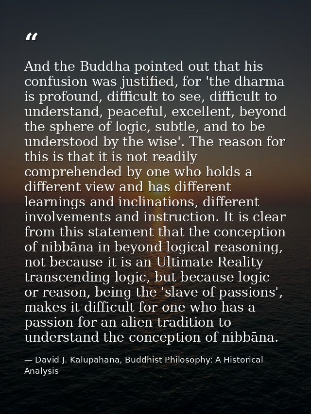 And the Buddha pointed out that his confusion was justified, for 'the dharma is profound, difficult to see, difficult to — David J. Kalupahana, Buddhist Philosophy: A Historical Analysis
