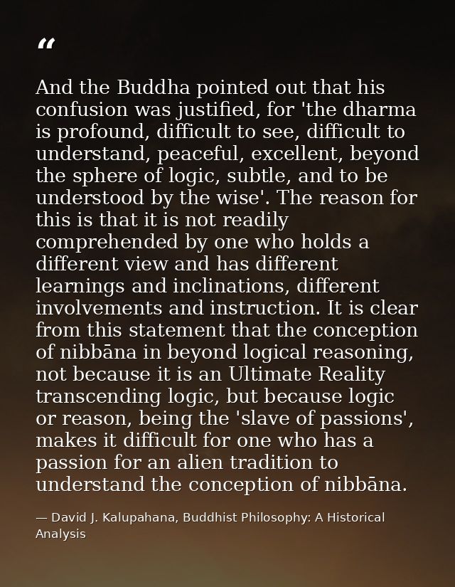 And the Buddha pointed out that his confusion was justified, for 'the dharma is profound, difficult to see, difficult to — David J. Kalupahana, Buddhist Philosophy: A Historical Analysis