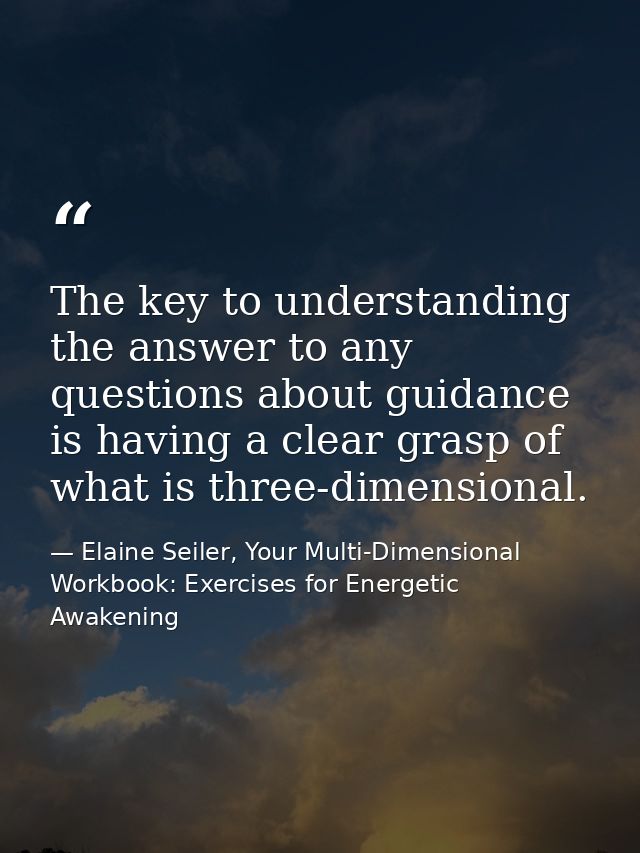 The key to understanding the answer to any questions about guidance is having a clear grasp of what is three-dimensional — Elaine Seiler, Your Multi-Dimensional Workbook: Exercises for Energetic Awakening