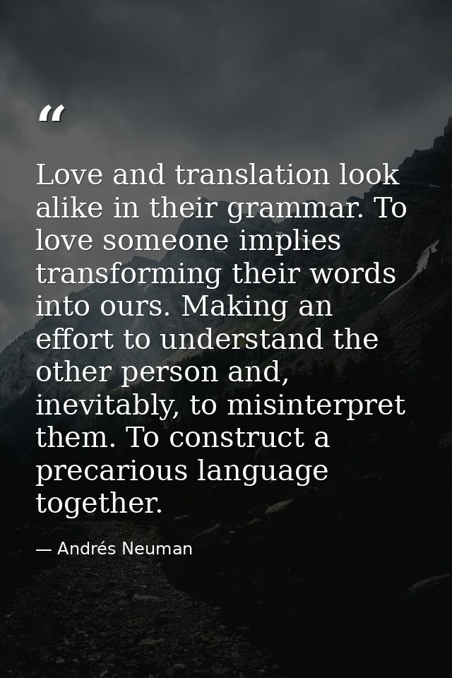 Love and translation look alike in their grammar. To love someone implies transforming their words into ours. Making an  — Andrés Neuman
