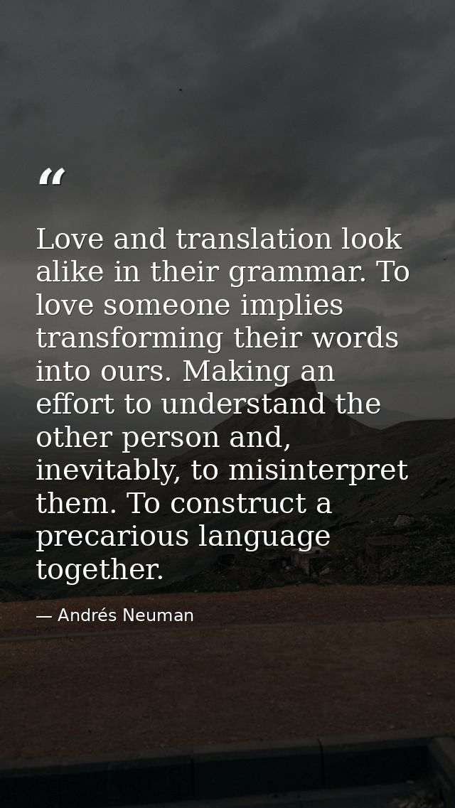 Love and translation look alike in their grammar. To love someone implies transforming their words into ours. Making an  — Andrés Neuman