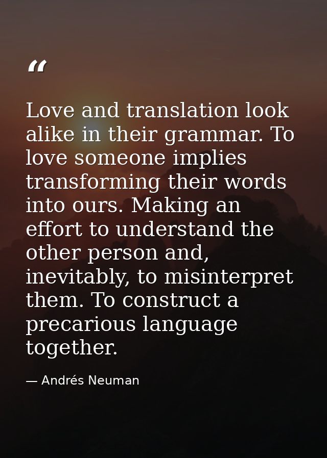 Love and translation look alike in their grammar. To love someone implies transforming their words into ours. Making an  — Andrés Neuman