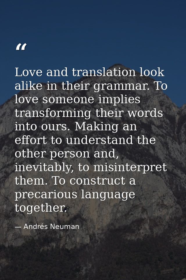 Love and translation look alike in their grammar. To love someone implies transforming their words into ours. Making an  — Andrés Neuman