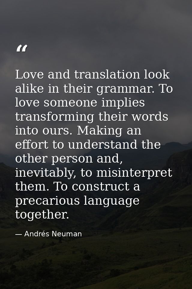 Love and translation look alike in their grammar. To love someone implies transforming their words into ours. Making an  — Andrés Neuman