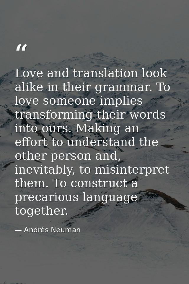 Love and translation look alike in their grammar. To love someone implies transforming their words into ours. Making an  — Andrés Neuman