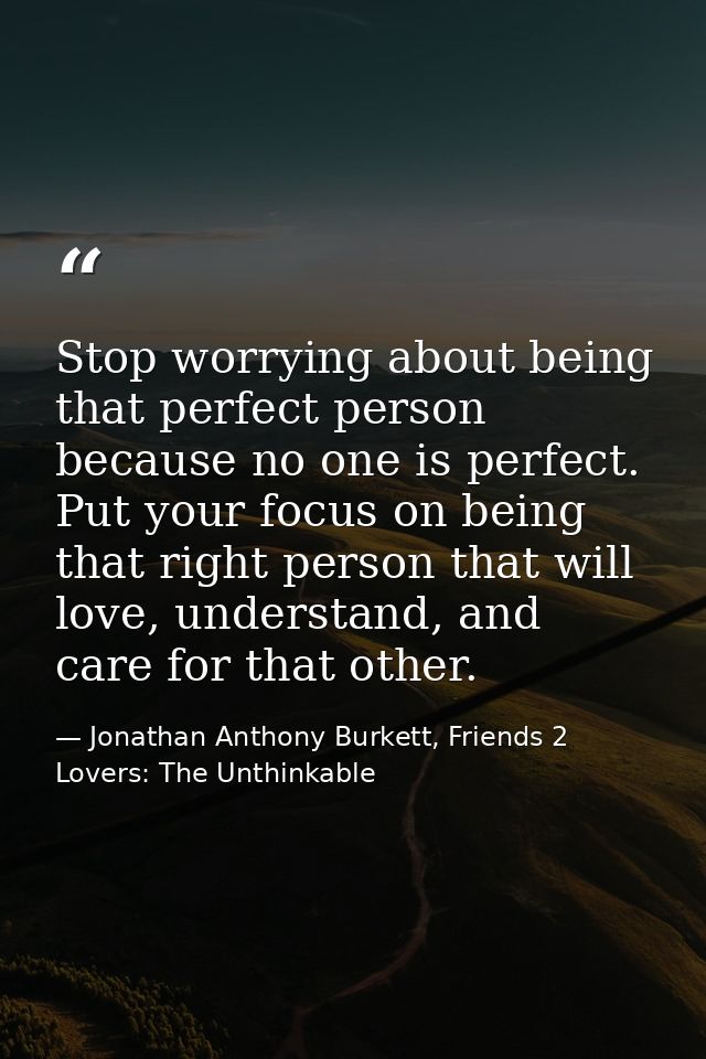 Stop worrying about being that perfect person because no one is perfect. Put your focus on being that right person that  — Jonathan Anthony Burkett, Friends 2 Lovers: The Unthinkable