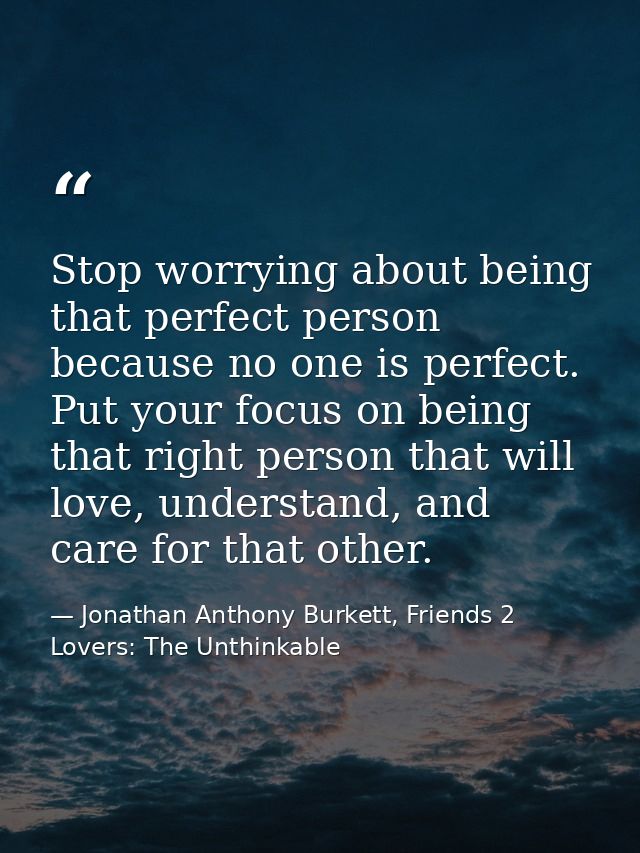 Stop worrying about being that perfect person because no one is perfect. Put your focus on being that right person that  — Jonathan Anthony Burkett, Friends 2 Lovers: The Unthinkable