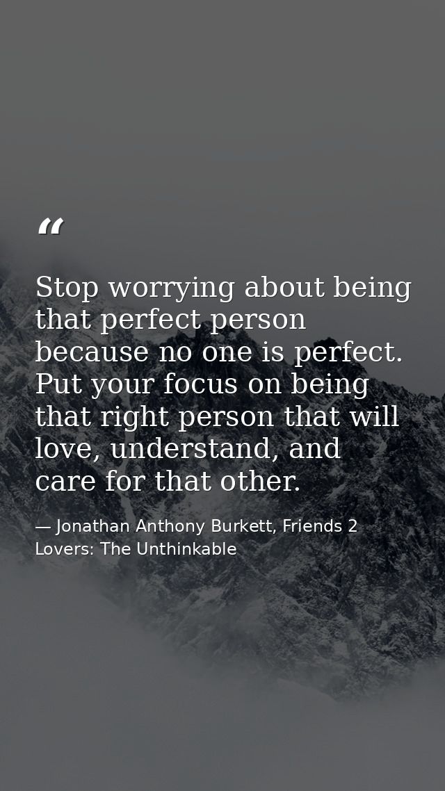 Stop worrying about being that perfect person because no one is perfect. Put your focus on being that right person that  — Jonathan Anthony Burkett, Friends 2 Lovers: The Unthinkable