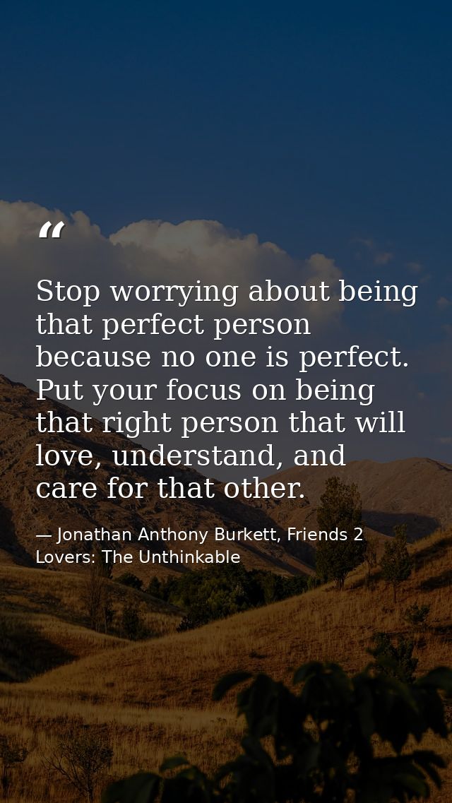 Stop worrying about being that perfect person because no one is perfect. Put your focus on being that right person that  — Jonathan Anthony Burkett, Friends 2 Lovers: The Unthinkable