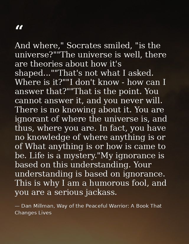 And where," Socrates smiled, "is the universe?""The universe is well, there are theories about how it's shaped...""That' — Dan Millman, Way of the Peaceful Warrior: A Book That Changes Lives