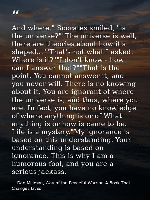 And where," Socrates smiled, "is the universe?""The universe is well, there are theories about how it's shaped...""That' — Dan Millman, Way of the Peaceful Warrior: A Book That Changes Lives