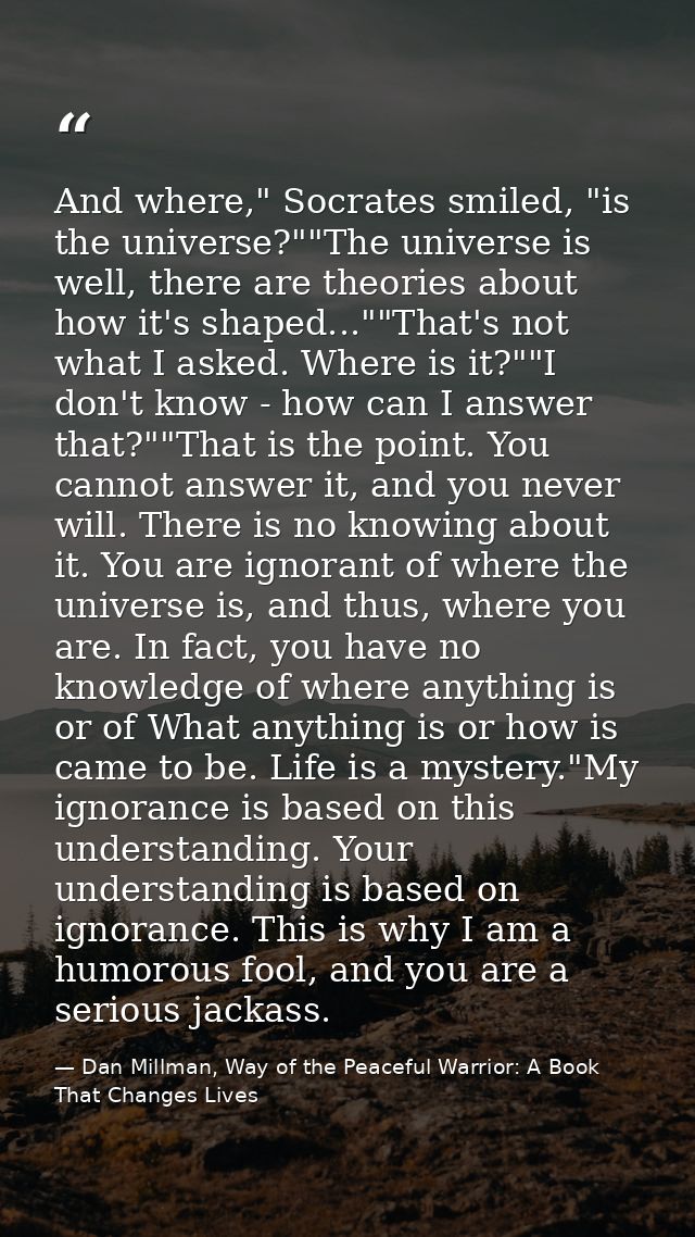 And where," Socrates smiled, "is the universe?""The universe is well, there are theories about how it's shaped...""That' — Dan Millman, Way of the Peaceful Warrior: A Book That Changes Lives