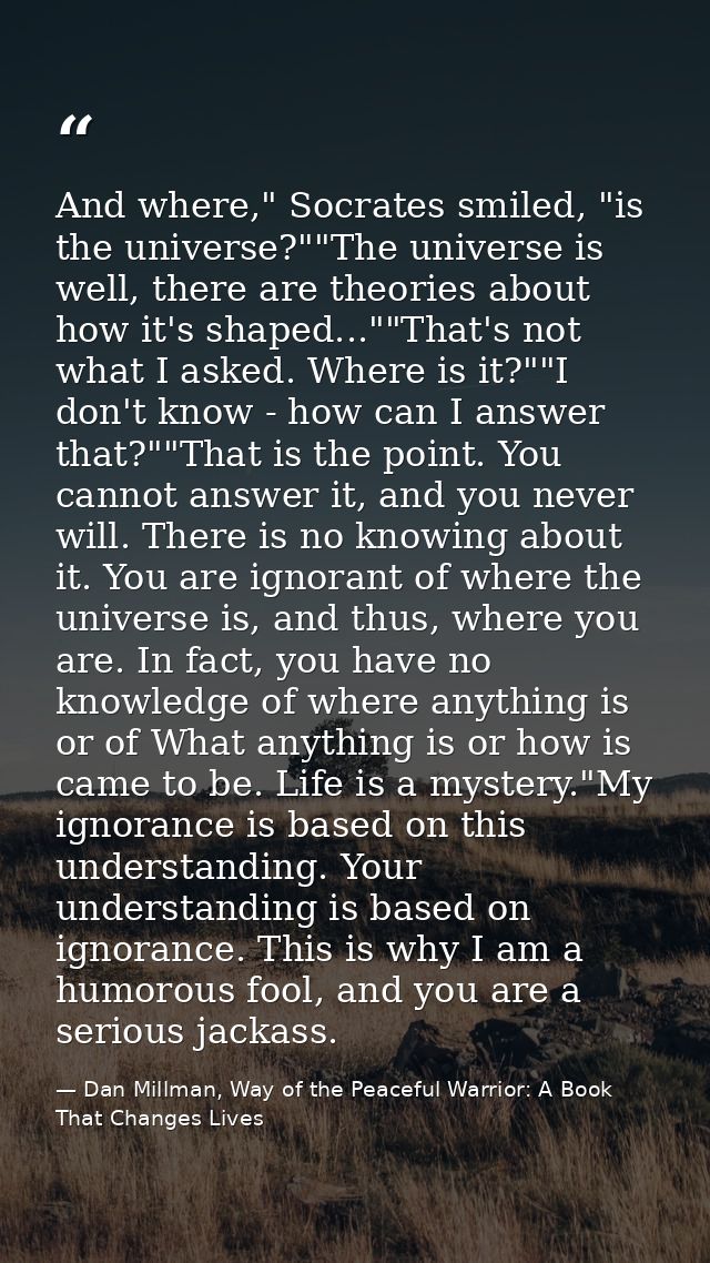 And where," Socrates smiled, "is the universe?""The universe is well, there are theories about how it's shaped...""That' — Dan Millman, Way of the Peaceful Warrior: A Book That Changes Lives