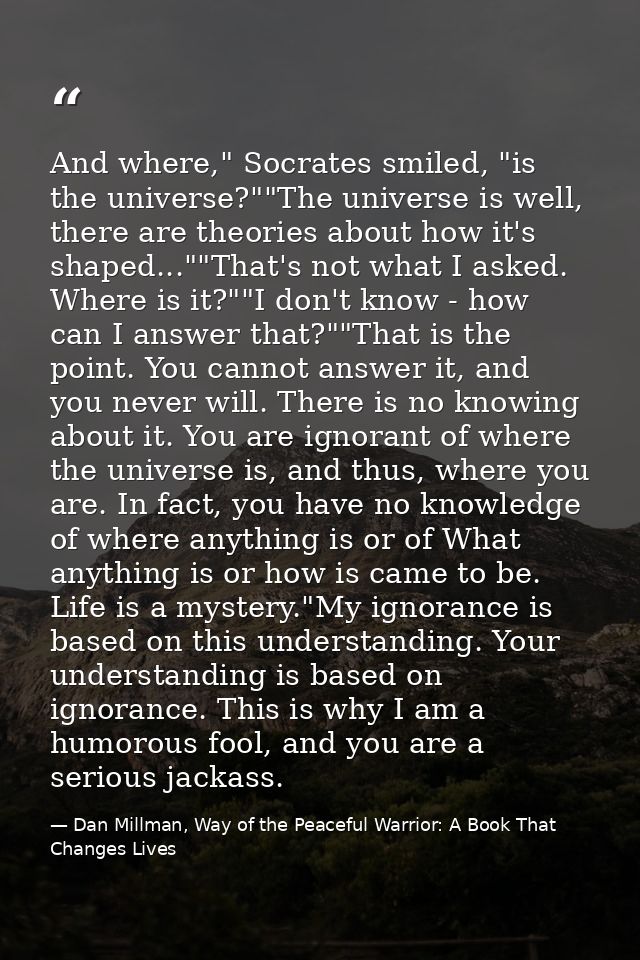 And where," Socrates smiled, "is the universe?""The universe is well, there are theories about how it's shaped...""That' — Dan Millman, Way of the Peaceful Warrior: A Book That Changes Lives