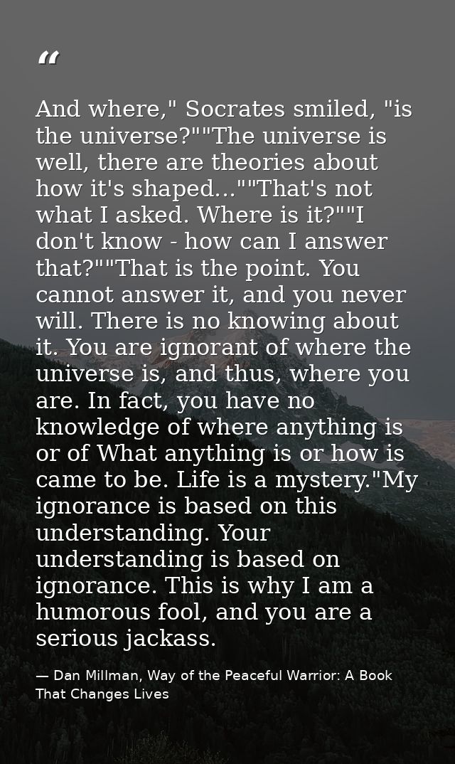 And where," Socrates smiled, "is the universe?""The universe is well, there are theories about how it's shaped...""That' — Dan Millman, Way of the Peaceful Warrior: A Book That Changes Lives