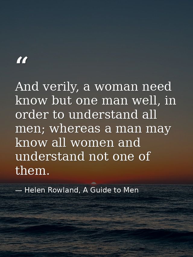 And verily, a woman need know but one man well, in order to understand all men; whereas a man may know all women and und — Helen Rowland, A Guide to Men