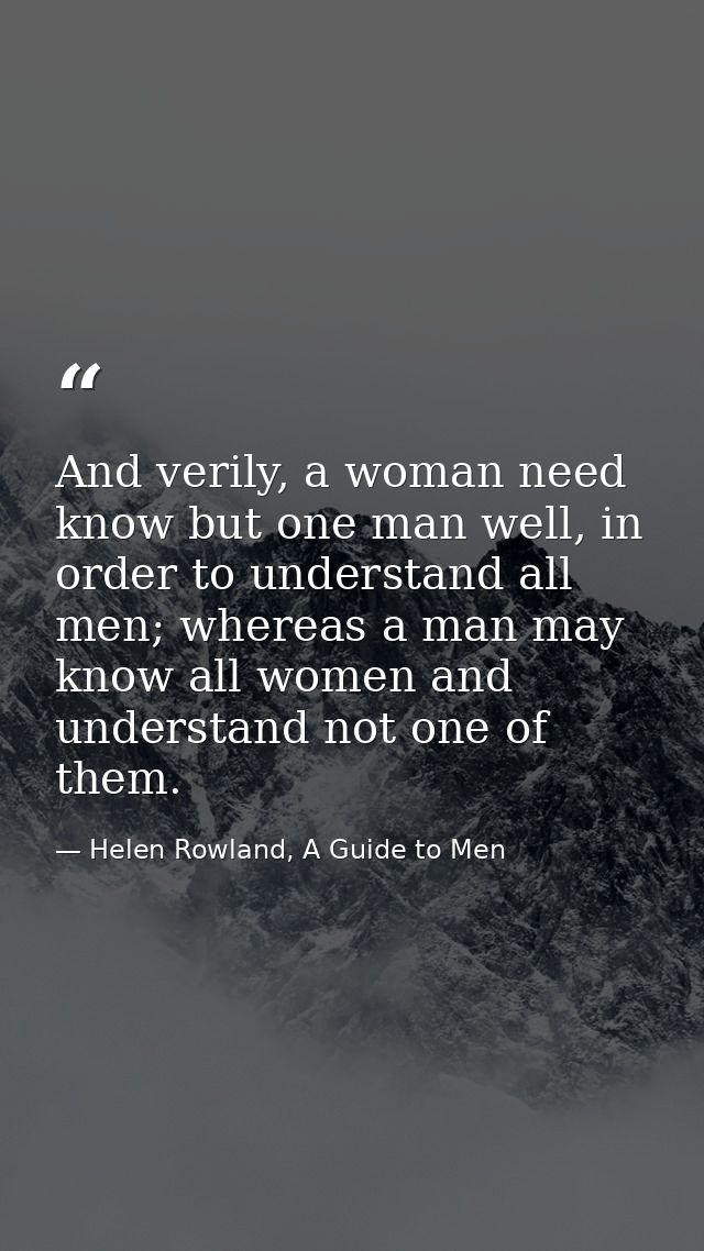 And verily, a woman need know but one man well, in order to understand all men; whereas a man may know all women and und — Helen Rowland, A Guide to Men