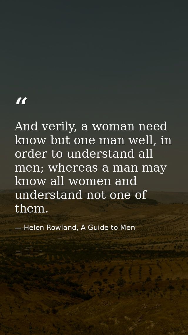 And verily, a woman need know but one man well, in order to understand all men; whereas a man may know all women and und — Helen Rowland, A Guide to Men