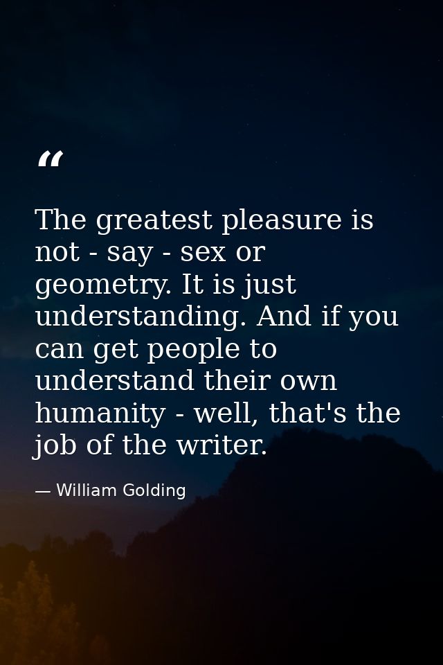 The greatest pleasure is not - say - sex or geometry. It is just understanding. And if you can get people to understand  — William Golding