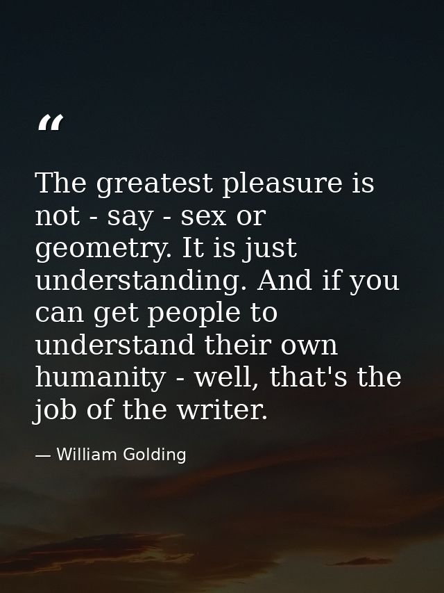 The greatest pleasure is not - say - sex or geometry. It is just understanding. And if you can get people to understand  — William Golding