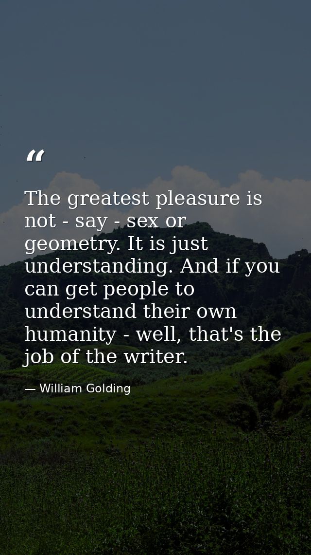 The greatest pleasure is not - say - sex or geometry. It is just understanding. And if you can get people to understand  — William Golding