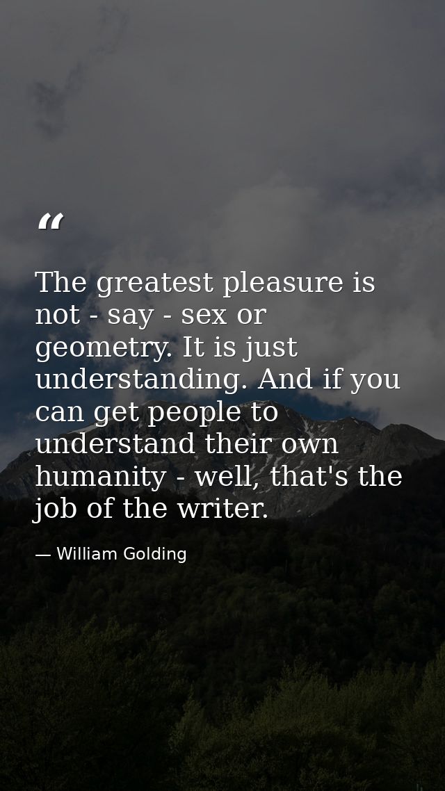 The greatest pleasure is not - say - sex or geometry. It is just understanding. And if you can get people to understand  — William Golding