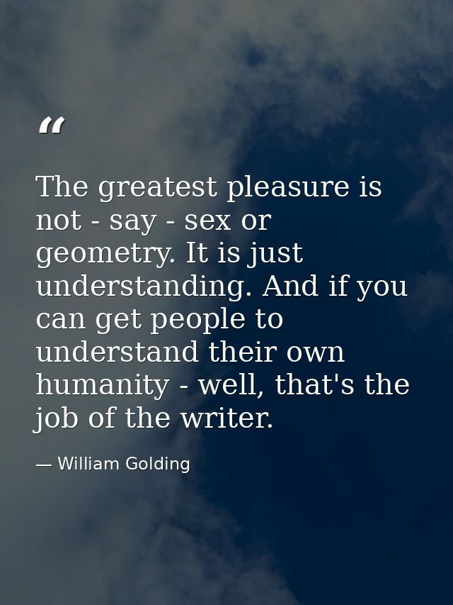 The greatest pleasure is not - say - sex or geometry. It is just understanding. And if you can get people to understand  — William Golding