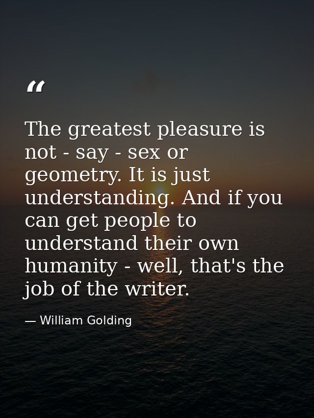 The greatest pleasure is not - say - sex or geometry. It is just understanding. And if you can get people to understand  — William Golding