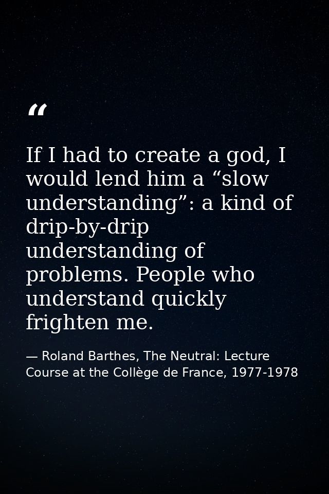 If I had to create a god, I would lend him a “slow understanding”: a kind of drip-by-drip understanding of problems. Peo — Roland Barthes, The Neutral: Lecture Course at the Collège de France, 1977-1978