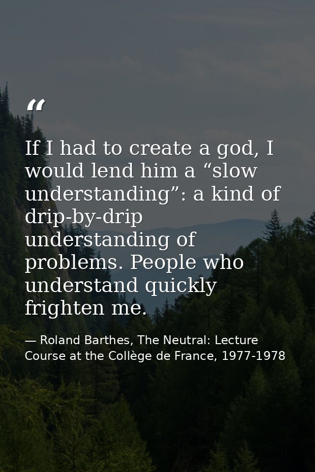 If I had to create a god, I would lend him a “slow understanding”: a kind of drip-by-drip understanding of problems. Peo — Roland Barthes, The Neutral: Lecture Course at the Collège de France, 1977-1978