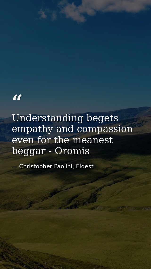 Understanding begets empathy and compassion even for the meanest beggar - Oromis — Christopher Paolini, Eldest