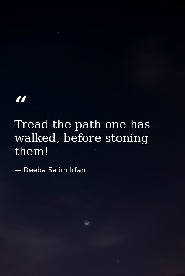 Tread the path one has walked, before stoning them! — Deeba Salim Irfan