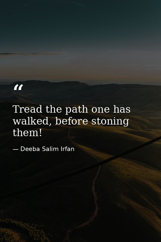 Tread the path one has walked, before stoning them! — Deeba Salim Irfan