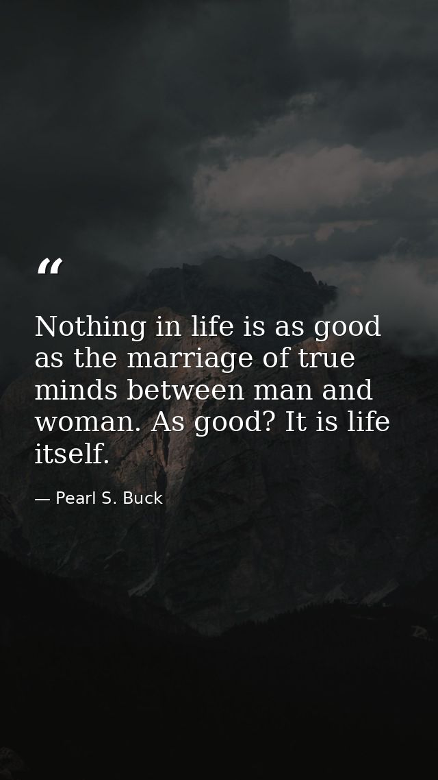 Nothing in life is as good as the marriage of true minds between man and woman. As good? It is life itself. — Pearl S. Buck
