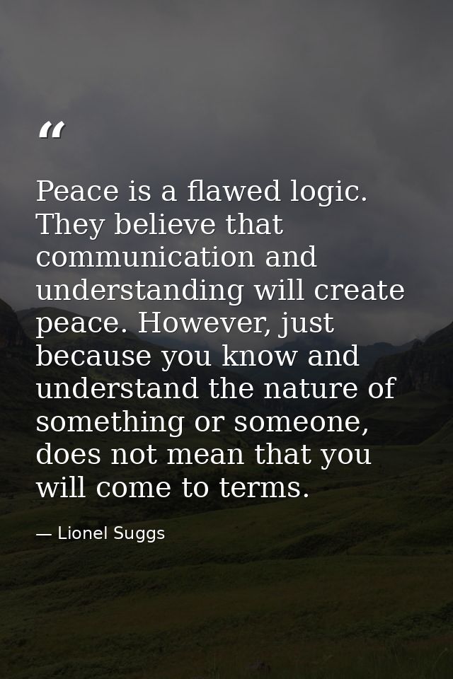Peace is a flawed logic. They believe that communication and understanding will create peace. However, just because you  — Lionel Suggs