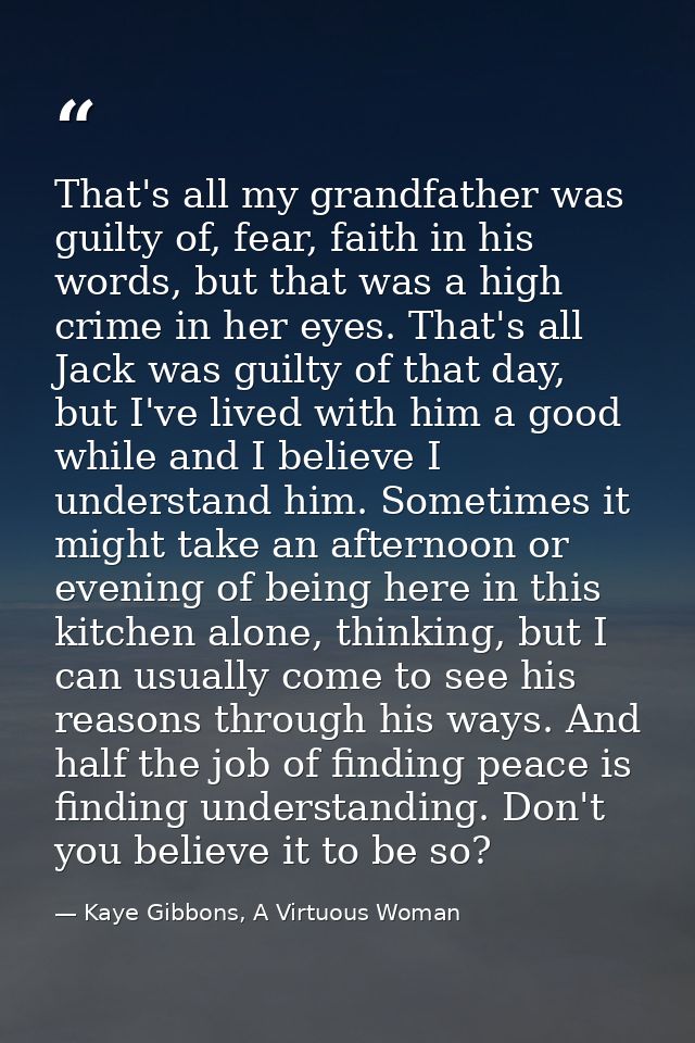 That's all my grandfather was guilty of, fear, faith in his words, but that was a high crime in her eyes. That's all Jac — Kaye Gibbons, A Virtuous Woman