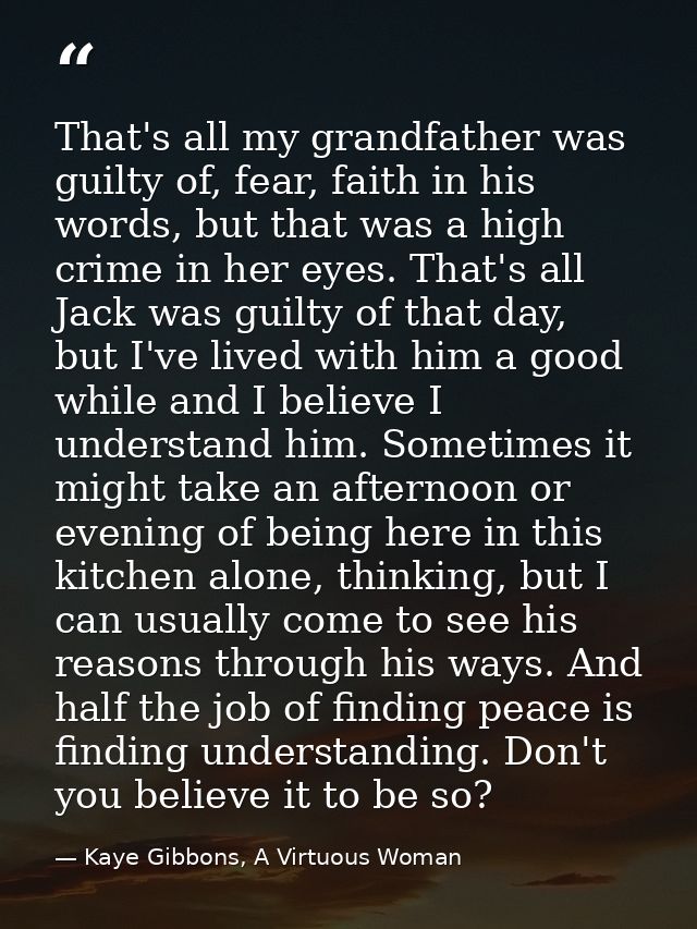 That's all my grandfather was guilty of, fear, faith in his words, but that was a high crime in her eyes. That's all Jac — Kaye Gibbons, A Virtuous Woman