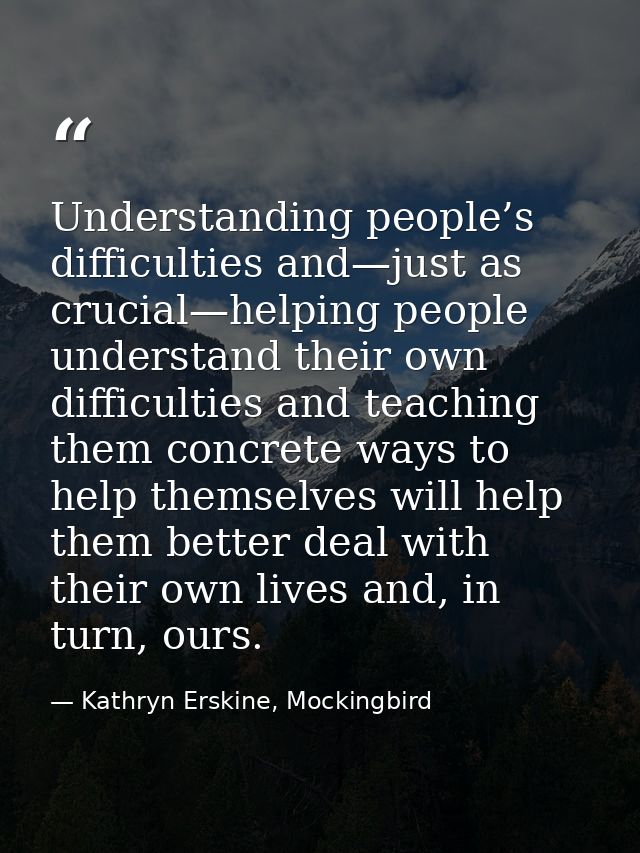 Understanding people’s difficulties and—just as crucial—helping people understand their own difficulties and teaching th — Kathryn Erskine, Mockingbird