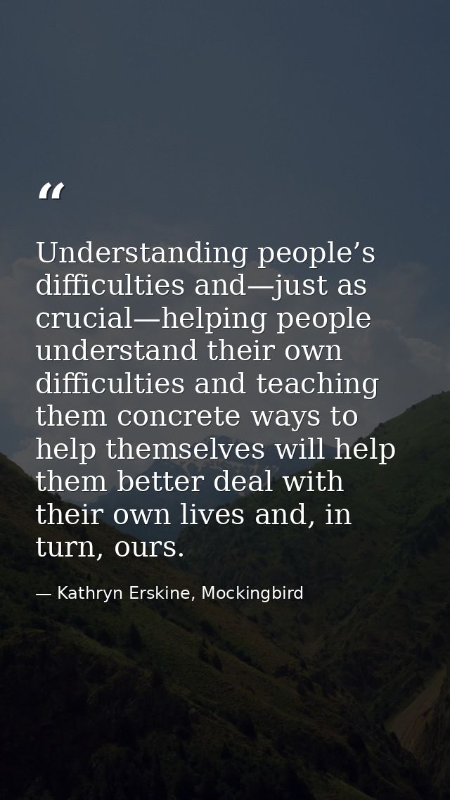 Understanding people’s difficulties and—just as crucial—helping people understand their own difficulties and teaching th — Kathryn Erskine, Mockingbird