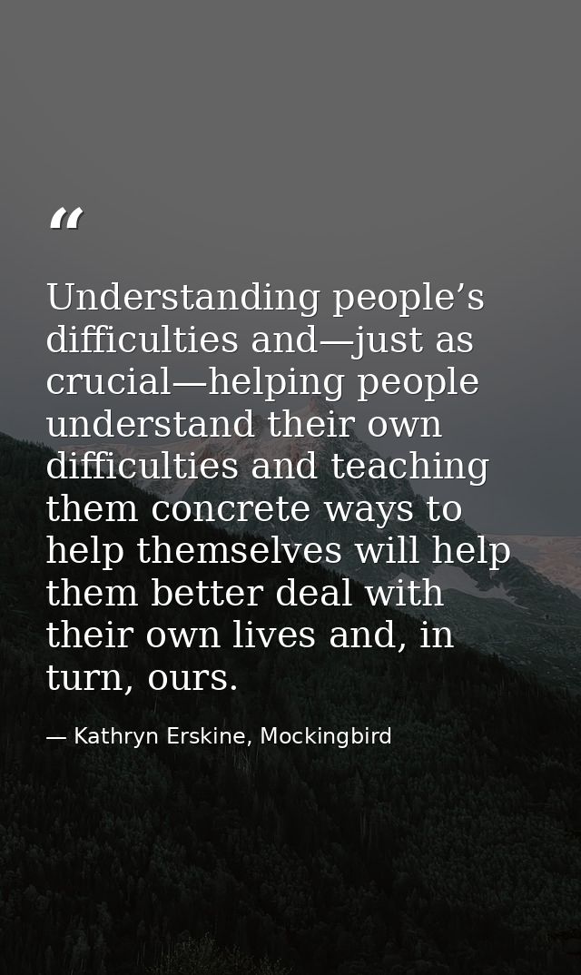 Understanding people’s difficulties and—just as crucial—helping people understand their own difficulties and teaching th — Kathryn Erskine, Mockingbird