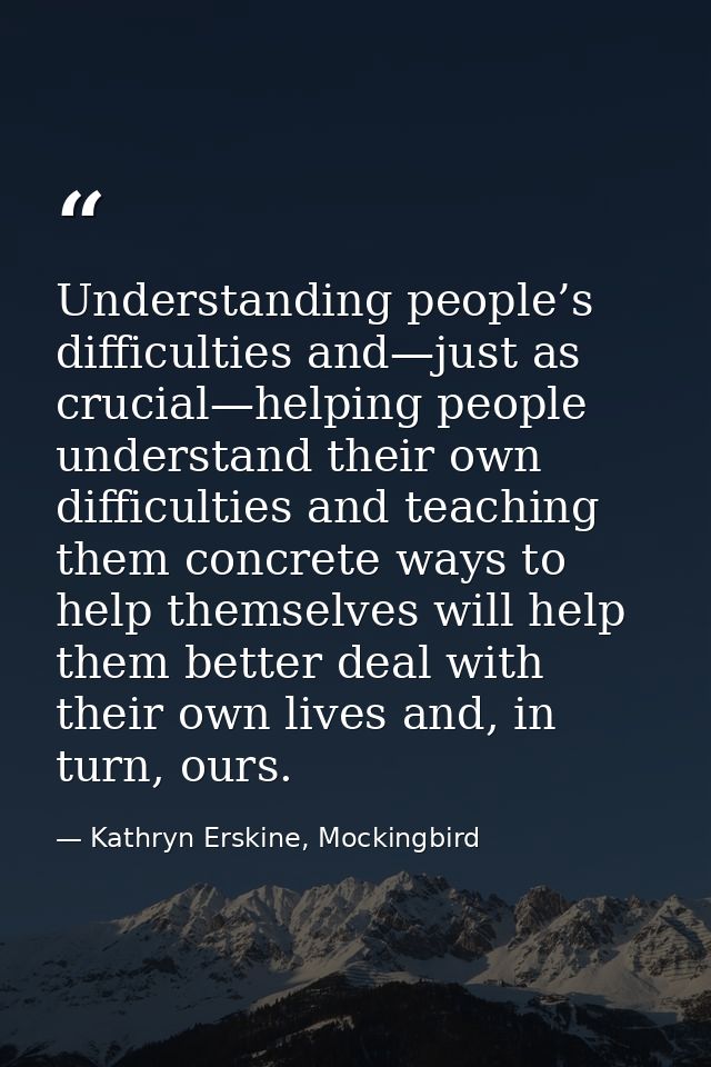 Understanding people’s difficulties and—just as crucial—helping people understand their own difficulties and teaching th — Kathryn Erskine, Mockingbird