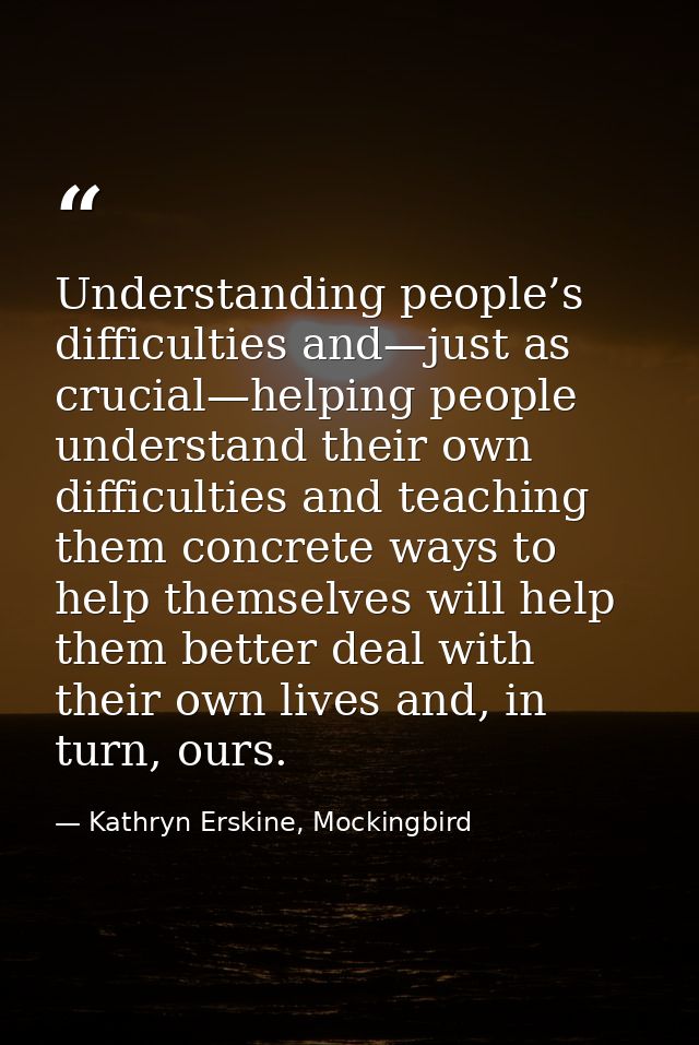 Understanding people’s difficulties and—just as crucial—helping people understand their own difficulties and teaching th — Kathryn Erskine, Mockingbird