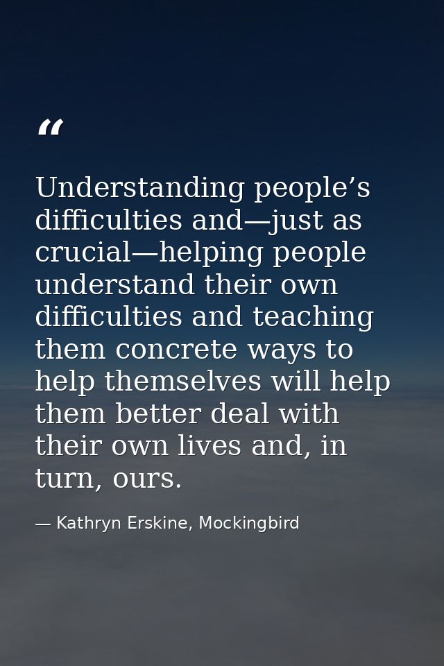 Understanding people’s difficulties and—just as crucial—helping people understand their own difficulties and teaching th — Kathryn Erskine, Mockingbird