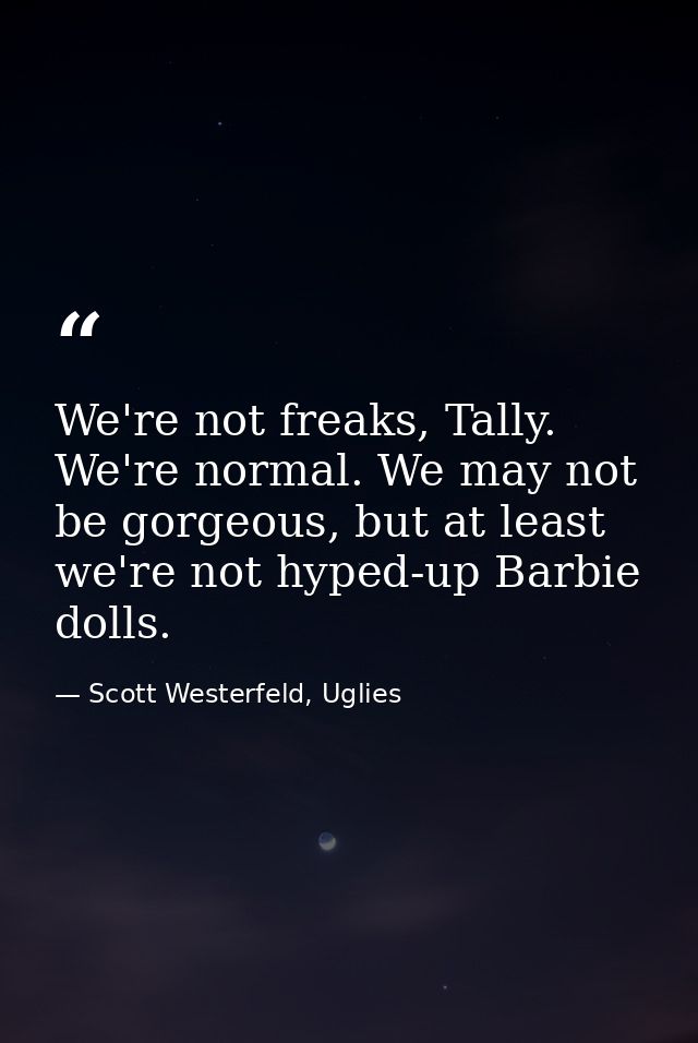 We're not freaks, Tally. We're normal. We may not be gorgeous, but at least we're not hyped-up Barbie dolls. — Scott Westerfeld, Uglies