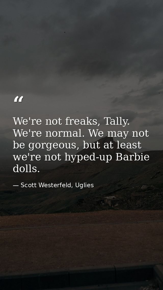 We're not freaks, Tally. We're normal. We may not be gorgeous, but at least we're not hyped-up Barbie dolls. — Scott Westerfeld, Uglies