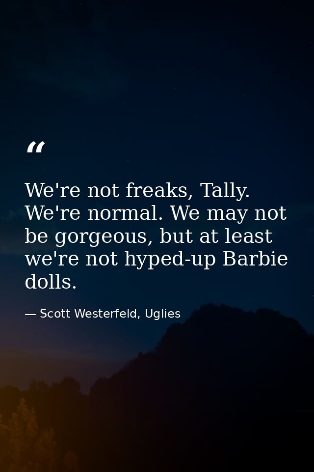 We're not freaks, Tally. We're normal. We may not be gorgeous, but at least we're not hyped-up Barbie dolls. — Scott Westerfeld, Uglies