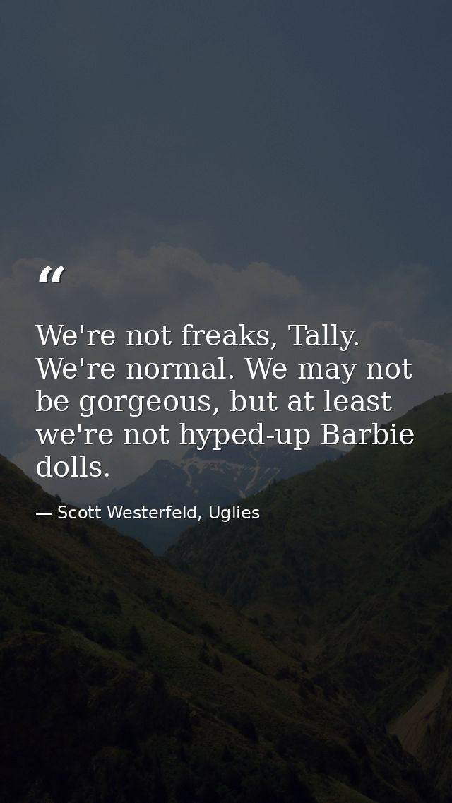 We're not freaks, Tally. We're normal. We may not be gorgeous, but at least we're not hyped-up Barbie dolls. — Scott Westerfeld, Uglies
