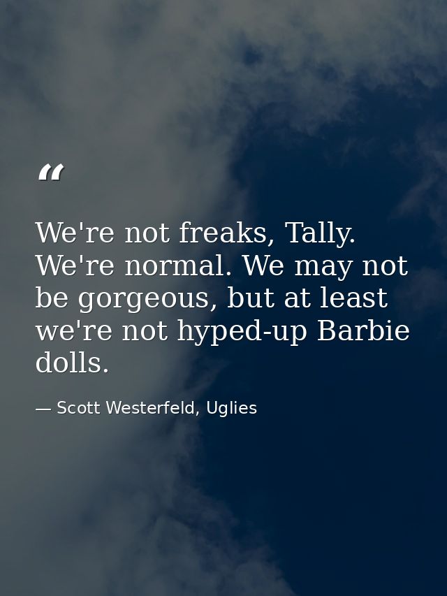 We're not freaks, Tally. We're normal. We may not be gorgeous, but at least we're not hyped-up Barbie dolls. — Scott Westerfeld, Uglies