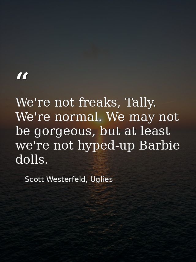 We're not freaks, Tally. We're normal. We may not be gorgeous, but at least we're not hyped-up Barbie dolls. — Scott Westerfeld, Uglies