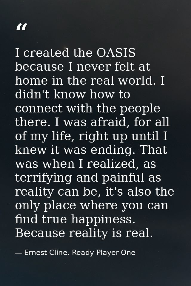 I created the OASIS because I never felt at home in the real world. I didn't know how to connect with the people there.  — Ernest Cline, Ready Player One